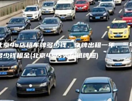 北京4s店租车牌多少钱、京牌出租一年、三年多少钱租金(北京4s店买车租牌照)