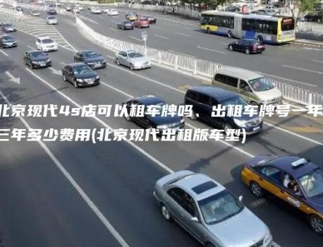 北京现代4s店可以租车牌吗、出租车牌号一年、三年多少费用(北京现代出租版车型)