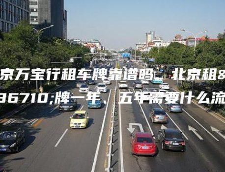 北京万宝行租车牌靠谱吗、北京租车牌一年、五年需要什么流程