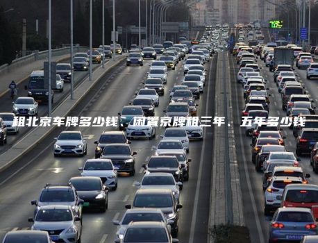 租北京车牌多少钱、闲置京牌租三年、五年多少钱