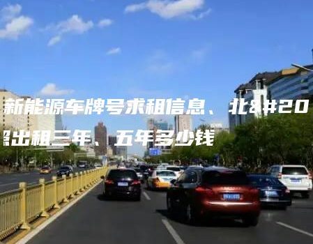 北京新能源车牌号求租信息、北京牌照出租三年、五年多少钱