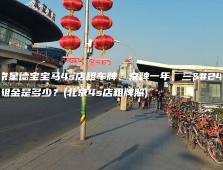 北京星德宝宝马4s店租车牌、京牌一年、三年租金是多少？(北京4s店租牌照)