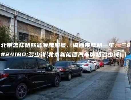 北京怎样租新能源牌照号、闲置京牌租一年、三年多少钱(北京新能源汽车牌租多少钱)