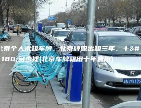 北京个人求租车牌、北京牌照出租三年、十年多少钱(北京车牌租用十年费用)