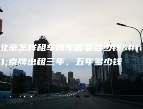 在北京怎样租车牌车呢要多少钱、京牌出租三年、五年多少钱