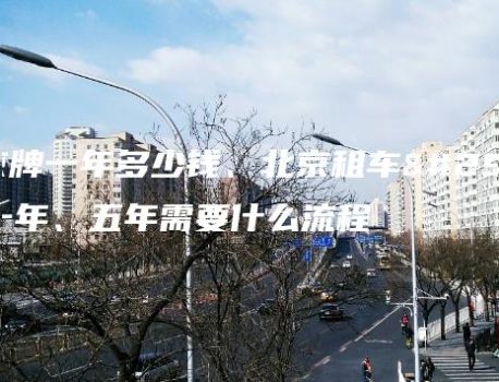 租京牌一年多少钱、北京租车牌一年、五年需要什么流程