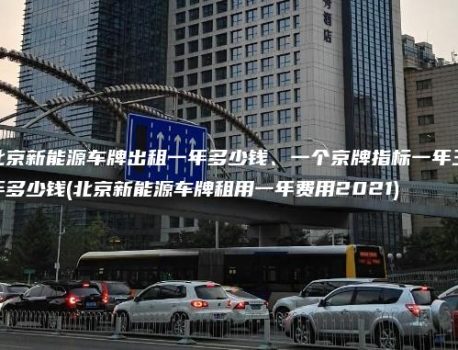 北京新能源车牌出租一年多少钱、一个京牌指标一年三年多少钱(北京新能源车牌租用一年费用2021)