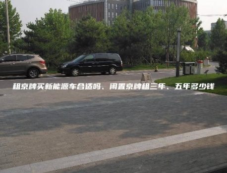 租京牌买新能源车合适吗、闲置京牌租三年、五年多少钱