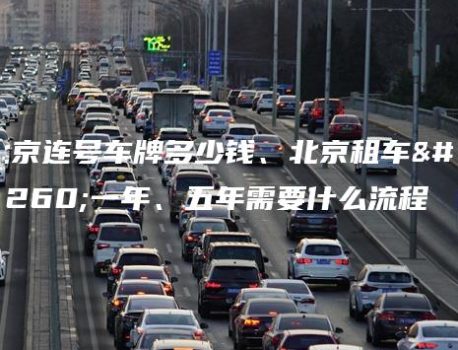 北京连号车牌多少钱、北京租车牌一年、五年需要什么流程