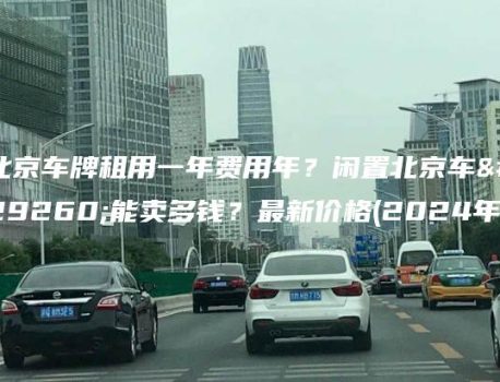 北京车牌租用一年费用年？闲置北京车牌能卖多钱？最新价格(2024年）
