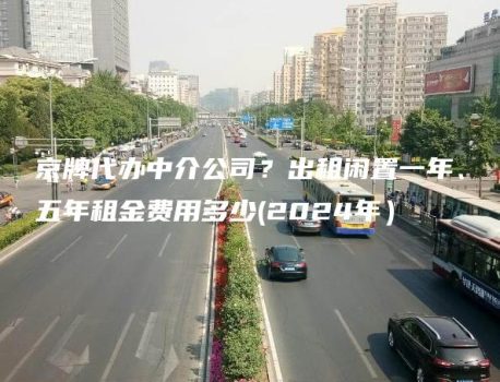 京牌代办中介公司？出租闲置一年、五年租金费用多少(2024年）