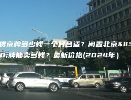租赁京牌多少钱一个月合适？闲置北京车牌能卖多钱？最新价格(2024年）