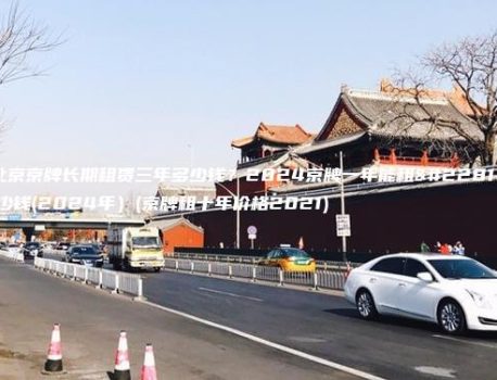 北京京牌长期租赁三年多少钱？2024京牌一年能租多少钱(2024年）(京牌租十年价格2021)