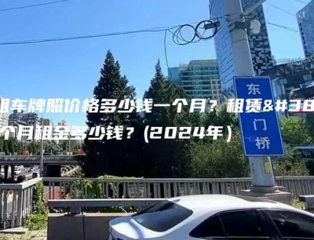 北京租车牌照价格多少钱一个月？租赁闲置一个月租金多少钱？(2024年）
