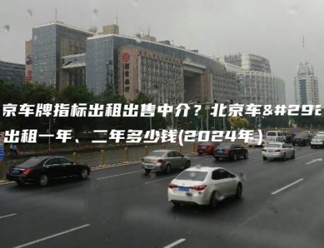 北京车牌指标出租出售中介？北京车牌出租一年、二年多少钱(2024年）