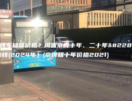 京牌车租赁价格？闲置京牌十年、二十年多少钱(2024年）(京牌租十年价格2021)