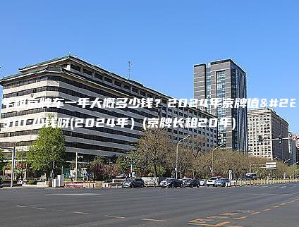 年租京牌车一年大概多少钱？2024年京牌值多少钱呀(2024年）(京牌长租20年)