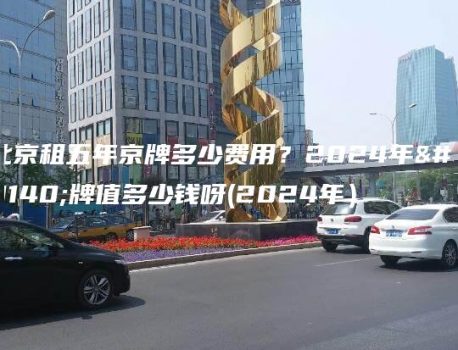 北京租五年京牌多少费用？2024年京牌值多少钱呀(2024年）