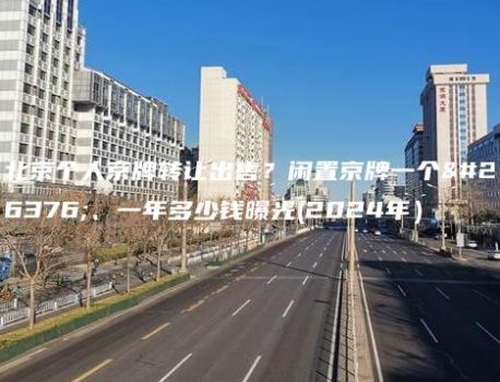 北京个人京牌转让出售？闲置京牌一个月、一年多少钱曝光(2024年）