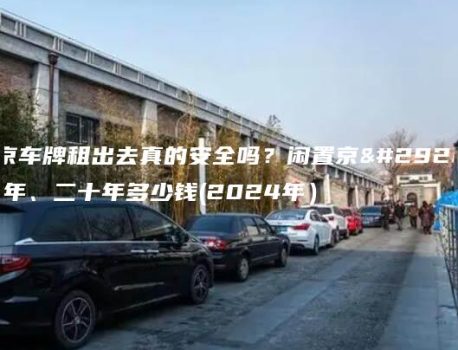 北京车牌租出去真的安全吗？闲置京牌十年、二十年多少钱(2024年）