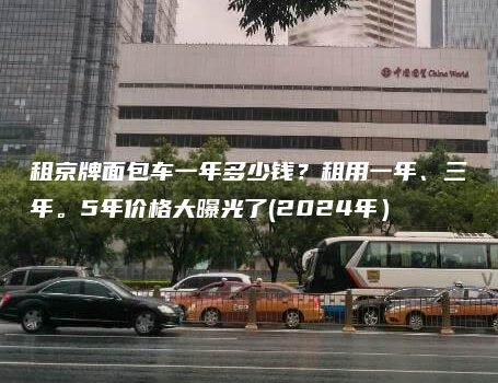 租京牌面包车一年多少钱？租用一年、三年。5年价格大曝光了(2024年）