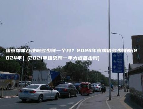租京牌车合法吗多少钱一个月？2024年京牌值多少钱呀(2024年）(2021年租京牌一年大概多少钱)