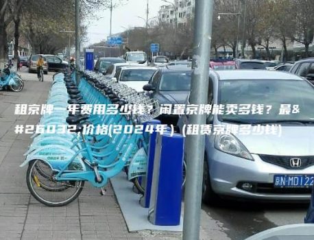 租京牌一年费用多少钱？闲置京牌能卖多钱？最新价格(2024年）(租赁京牌多少钱)