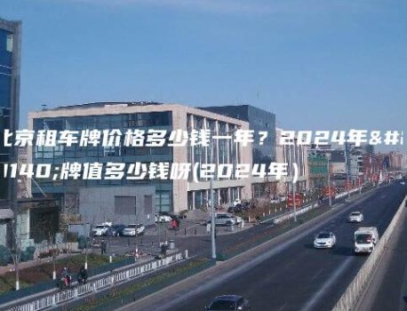 北京租车牌价格多少钱一年？2024年京牌值多少钱呀(2024年）