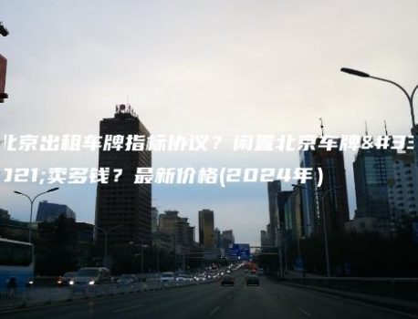 北京出租车牌指标协议？闲置北京车牌能卖多钱？最新价格(2024年）