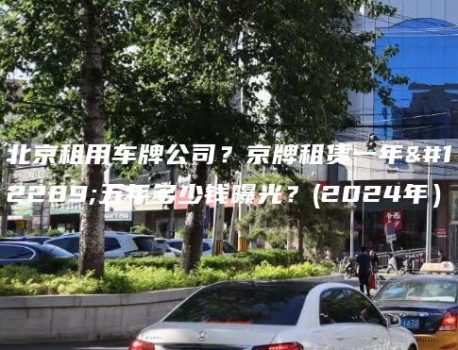 北京租用车牌公司？京牌租赁一年、五年多少钱曝光？(2024年）