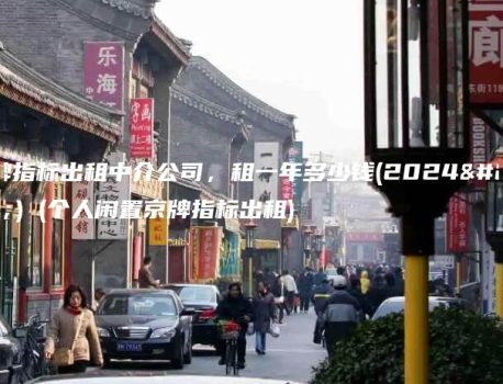 京牌指标出租中介公司，租一年多少钱(2024年）(个人闲置京牌指标出租)