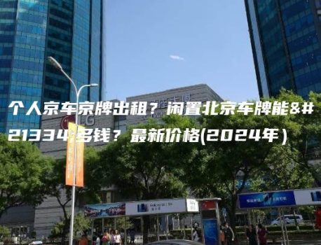 个人京车京牌出租？闲置北京车牌能卖多钱？最新价格(2024年）