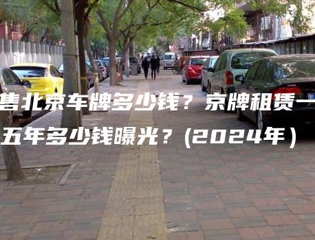 出售北京车牌多少钱？京牌租赁一年、五年多少钱曝光？(2024年）