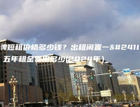 京牌短租价格多少钱？出租闲置一年、五年租金费用多少(2024年）