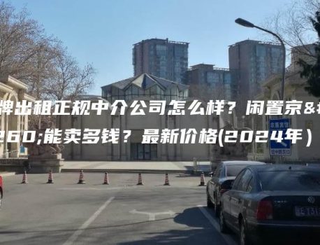 京牌出租正规中介公司怎么样？闲置京牌能卖多钱？最新价格(2024年）