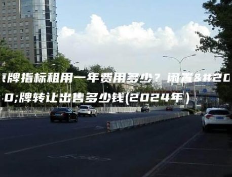 京牌指标租用一年费用多少？闲置京牌转让出售多少钱(2024年）