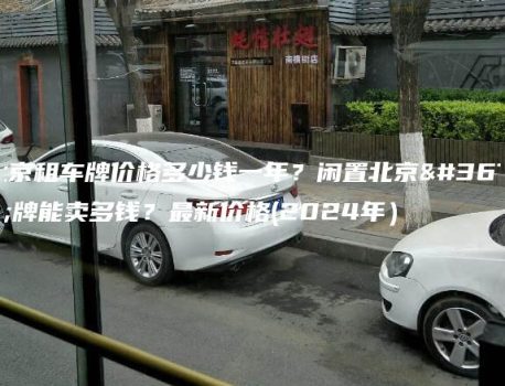 北京租车牌价格多少钱一年？闲置北京车牌能卖多钱？最新价格(2024年）