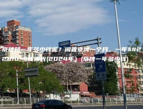 京牌租一年多少钱呢？闲置京牌一个月、一年多少钱曝光(2024年）(京牌一年多少钱)