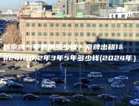 租京牌一年费用多少钱？京牌出租1年2年3年5年多少钱(2024年）