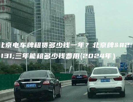 北京电车牌租赁多少钱一年？北京牌照三年能租多少钱费用(2024年）