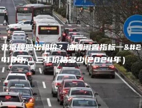 北京牌照出租价？油牌闲置指标一年、三年价格多少(2024年）