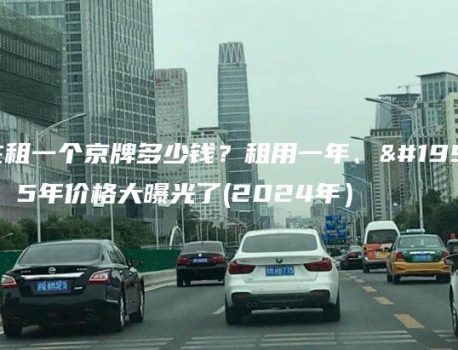 现在租一个京牌多少钱？租用一年、三年。5年价格大曝光了(2024年）