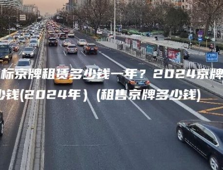 现在北京指标京牌租赁多少钱一年？2024京牌一年能租多少钱(2024年）(租售京牌多少钱)