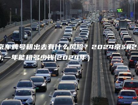 北京车牌号租出去有什么风险？2024京牌一年能租多少钱(2024年）
