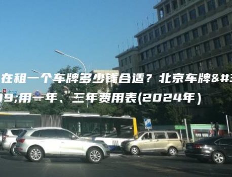 现在租一个车牌多少钱合适？北京车牌租用一年、三年费用表(2024年）