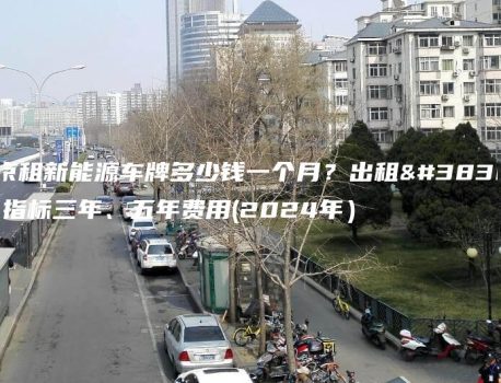 北京租新能源车牌多少钱一个月？出租闲置指标三年、五年费用(2024年）