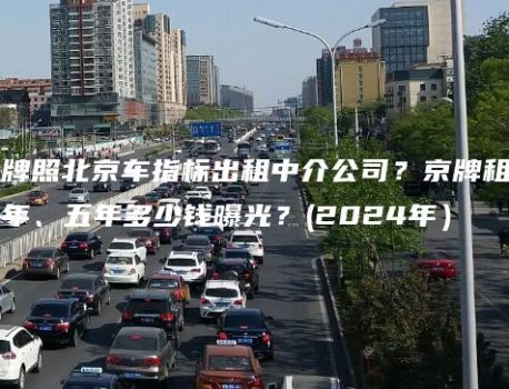 北京租牌照北京车指标出租中介公司？京牌租赁一年、五年多少钱曝光？(2024年）