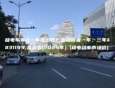 租电车号儿一年多少钱？出租闲置一年、三年租金多少(2024年）(租电动车市场价)