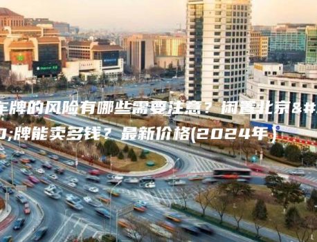 租车牌的风险有哪些需要注意？闲置北京车牌能卖多钱？最新价格(2024年）