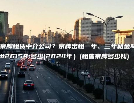 京牌租赁中介公司？京牌出租一年、三年租金是多少(2024年）(租售京牌多少钱)
